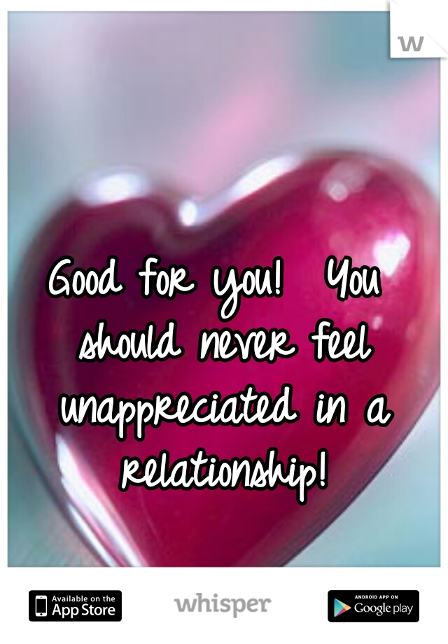 Good for you!  You should never feel unappreciated in a relationship!
