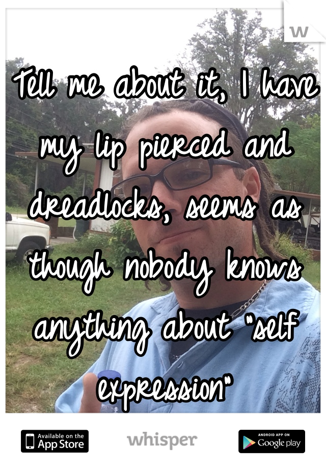 Tell me about it, I have my lip pierced and dreadlocks, seems as though nobody knows anything about "self expression"