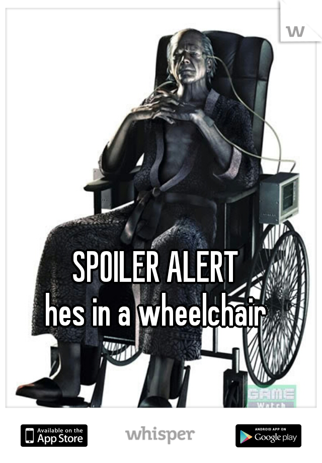 SPOILER ALERT
hes in a wheelchair