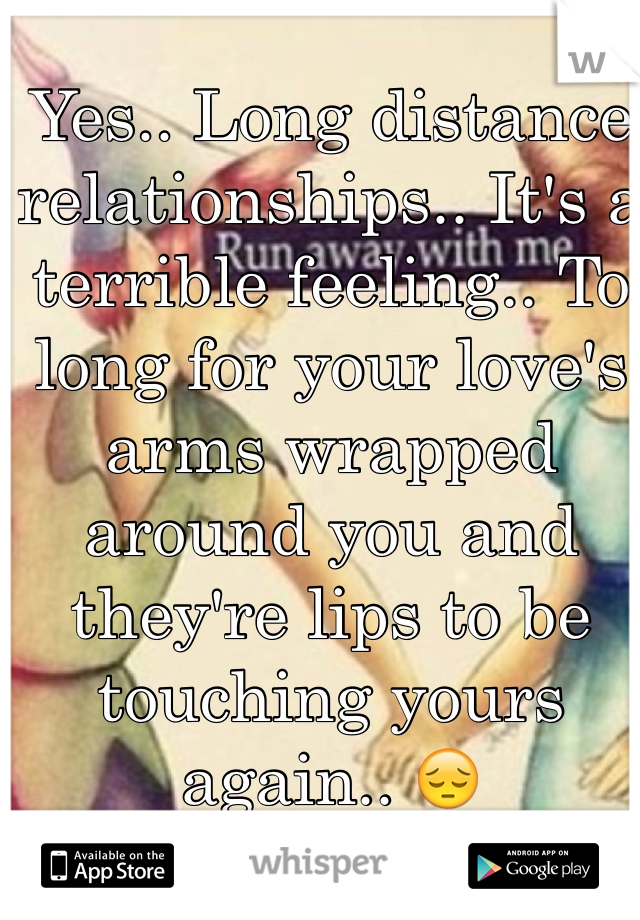 Yes.. Long distance relationships.. It's a terrible feeling.. To long for your love's arms wrapped around you and they're lips to be touching yours again.. 😔