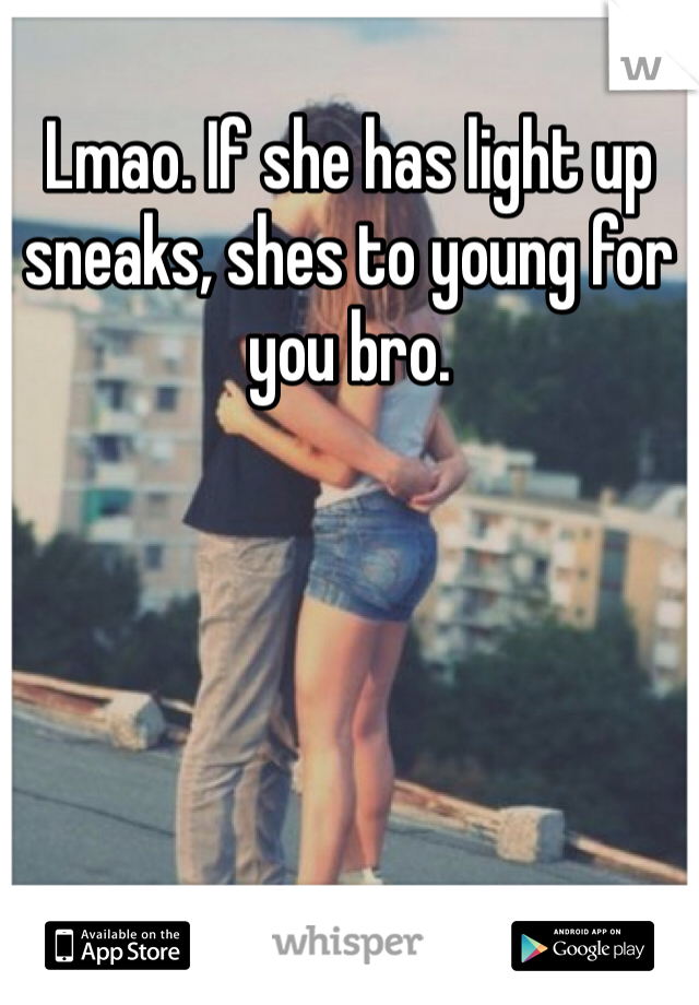 Lmao. If she has light up sneaks, shes to young for you bro. 
