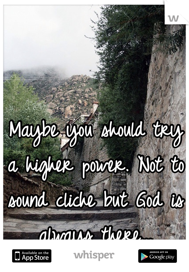 Maybe you should try a higher power. Not to sound cliche but God is always there...