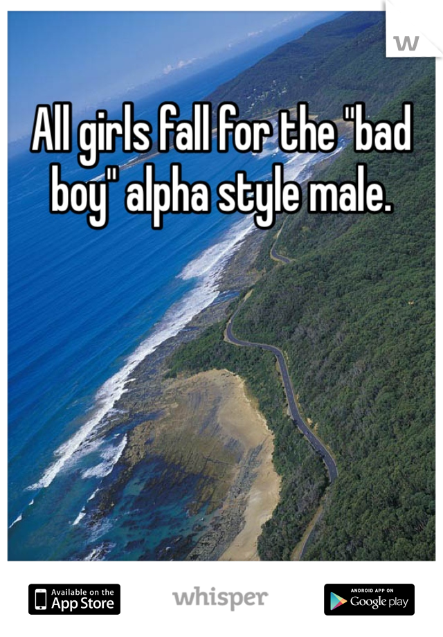 All girls fall for the "bad boy" alpha style male. 