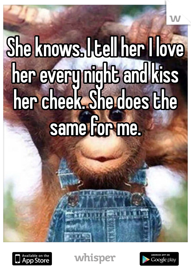She knows. I tell her I love her every night and kiss her cheek. She does the same for me. 
