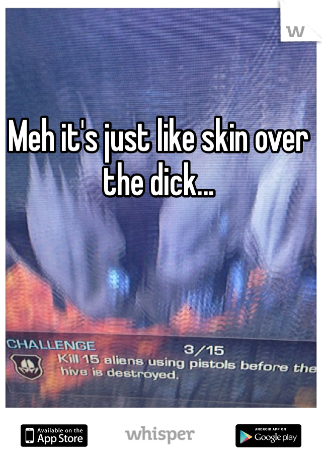 Meh it's just like skin over the dick... 