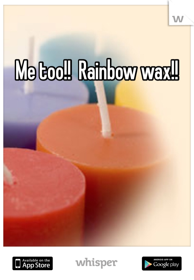 Me too!!  Rainbow wax!!