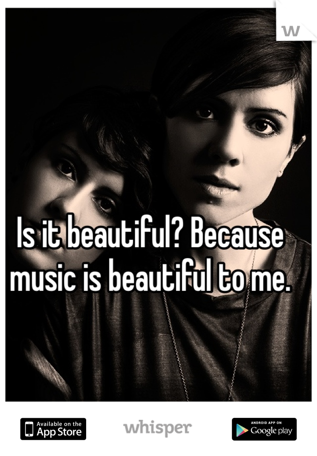 Is it beautiful? Because music is beautiful to me. 