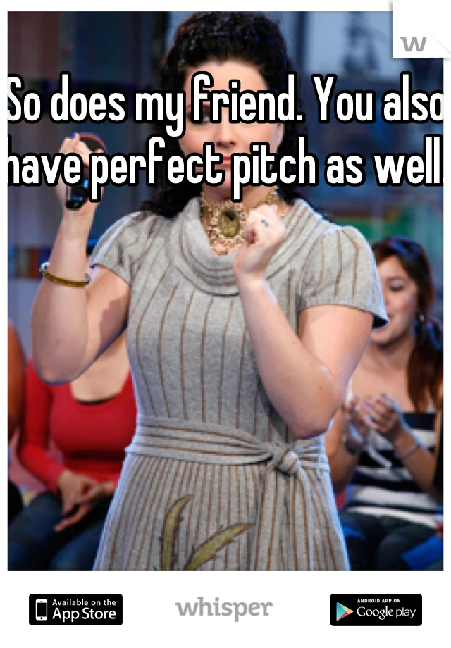 So does my friend. You also have perfect pitch as well. 