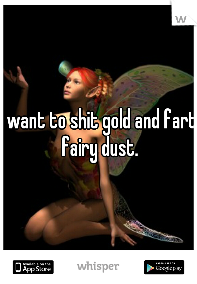 I want to shit gold and fart fairy dust.