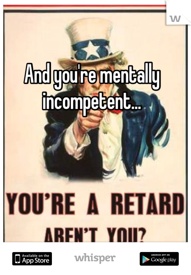 And you're mentally incompetent...