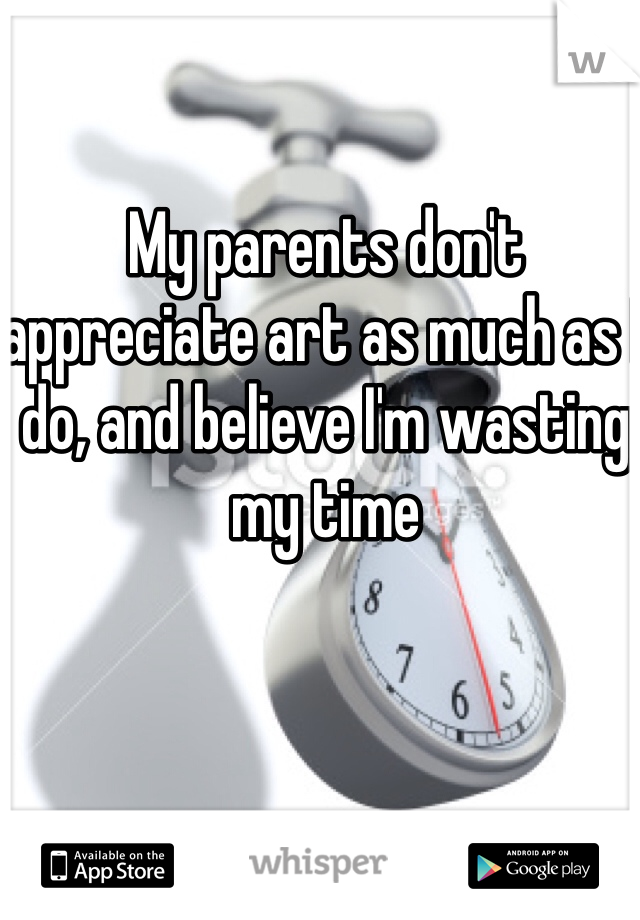 My parents don't appreciate art as much as I do, and believe I'm wasting my time 