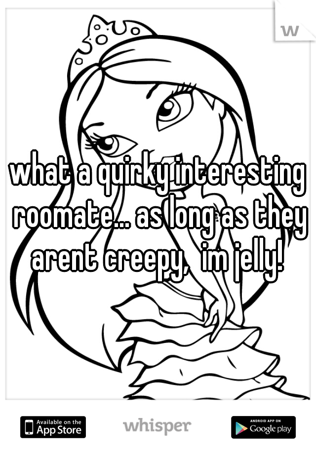 what a quirky interesting roomate... as long as they arent creepy,  im jelly! 
