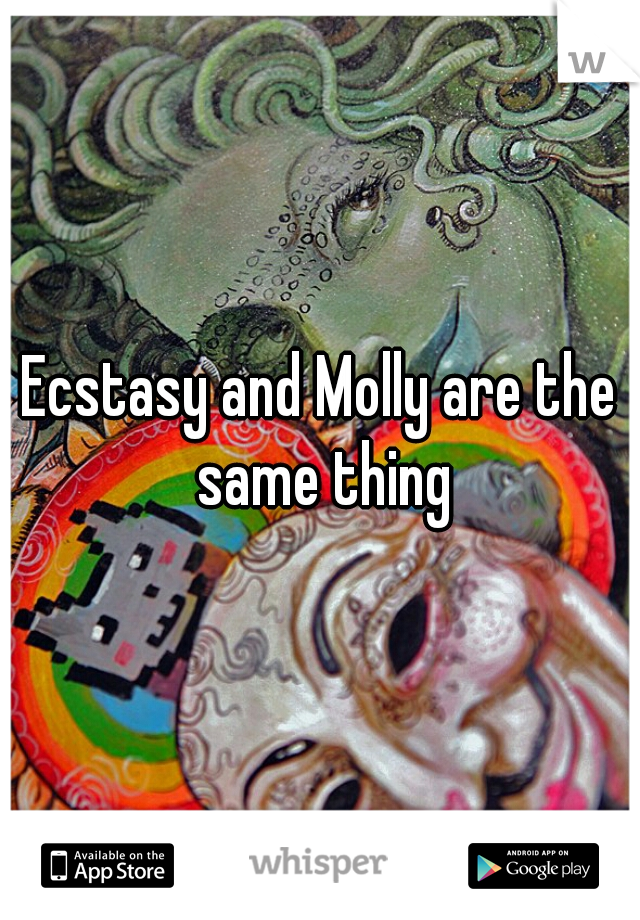 Ecstasy and Molly are the same thing