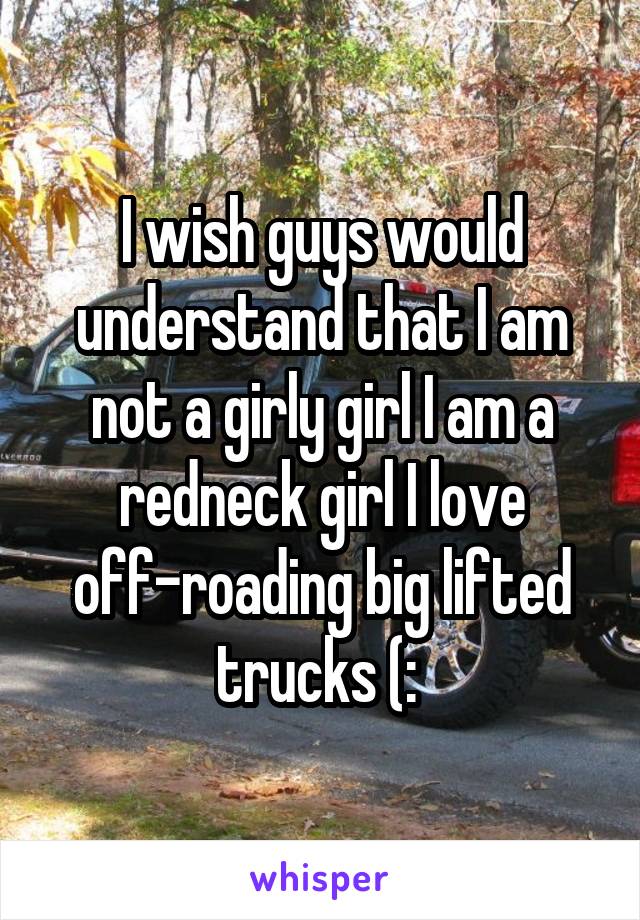 I wish guys would understand that I am not a girly girl I am a redneck girl I love off-roading big lifted trucks (: 