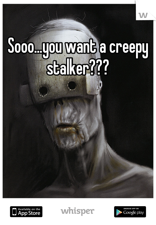 Sooo...you want a creepy stalker???