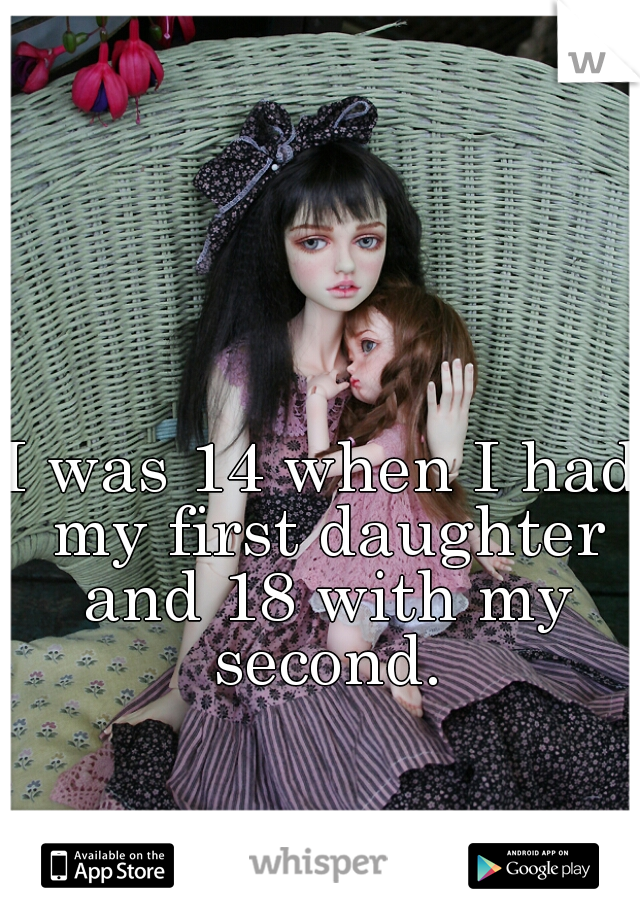 I was 14 when I had my first daughter and 18 with my second.