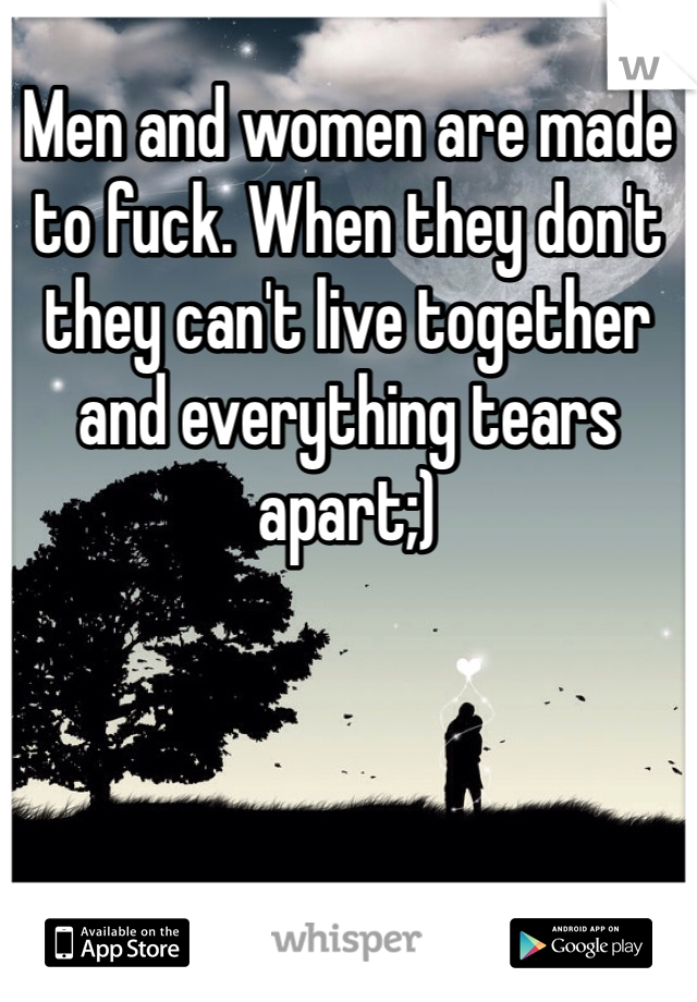 Men and women are made to fuck. When they don't they can't live together and everything tears apart;)