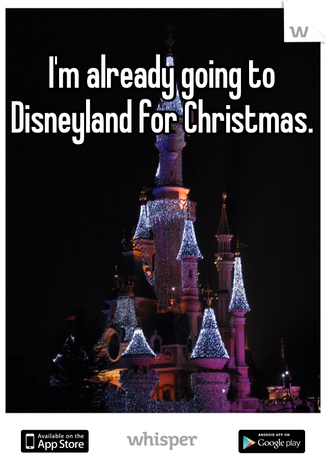 I'm already going to Disneyland for Christmas. 