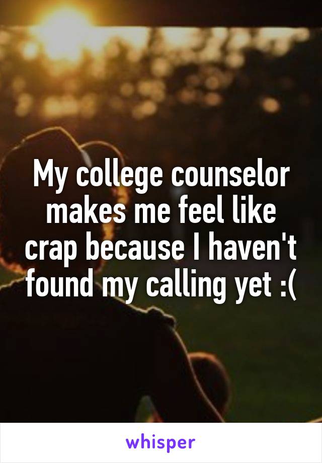 My college counselor makes me feel like crap because I haven't found my calling yet :(