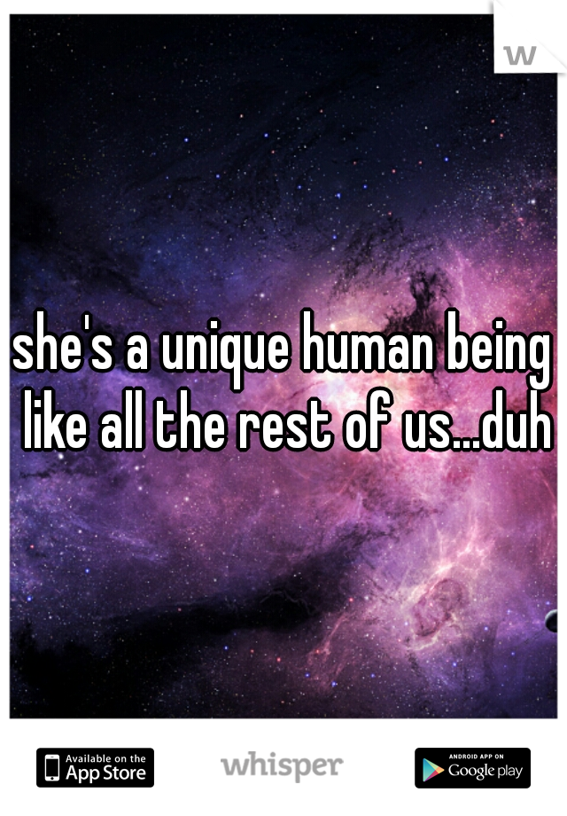 she's a unique human being like all the rest of us...duh