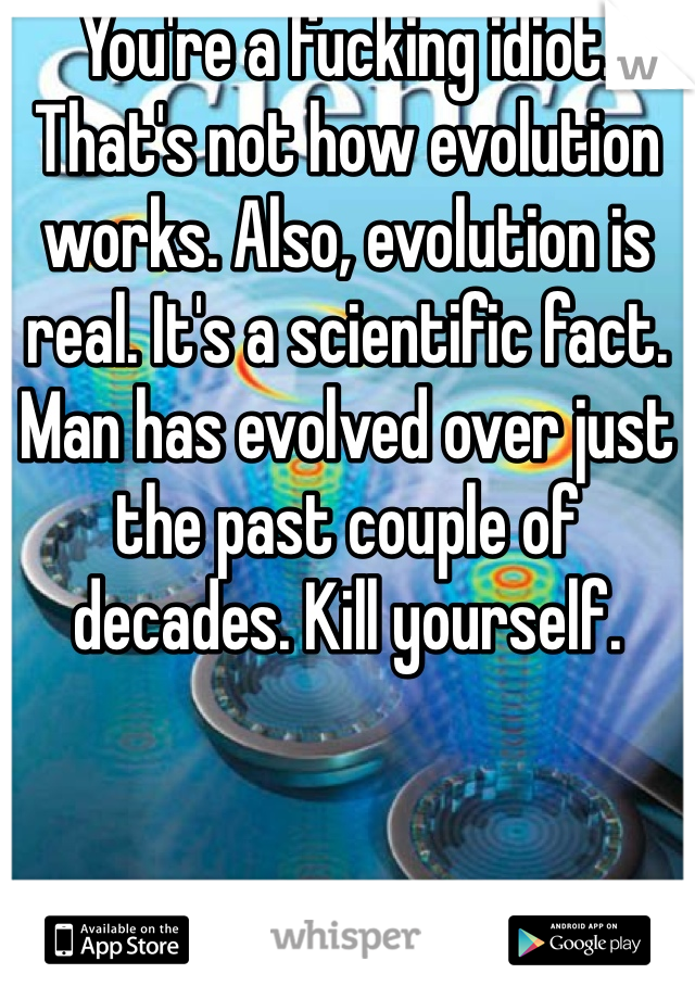 You're a fucking idiot. That's not how evolution works. Also, evolution is real. It's a scientific fact. Man has evolved over just the past couple of decades. Kill yourself.