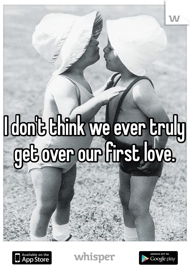 I don't think we ever truly get over our first love.