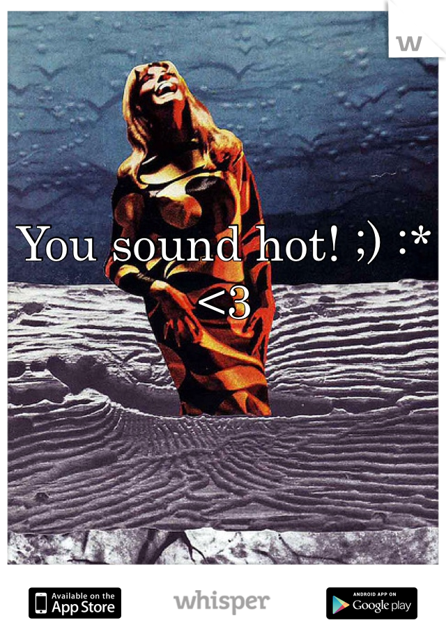 You sound hot! ;) :* <3