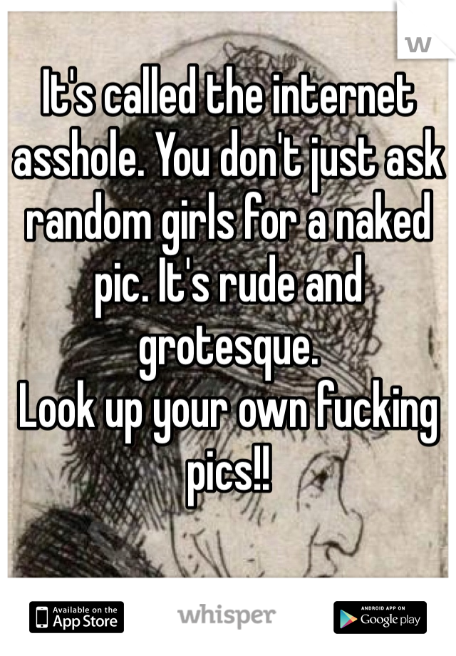 It's called the internet asshole. You don't just ask random girls for a naked pic. It's rude and grotesque.
Look up your own fucking pics!!