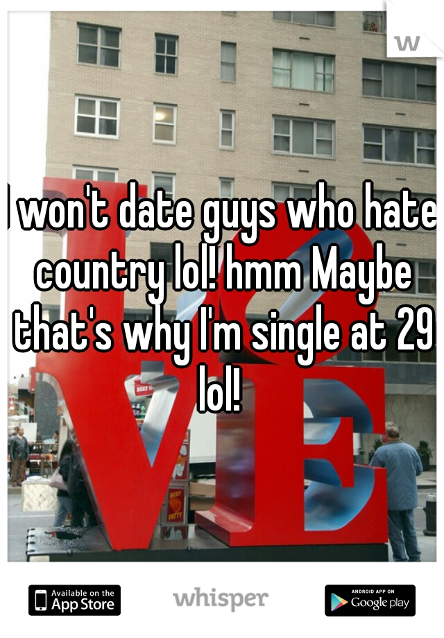 I won't date guys who hate country lol! hmm Maybe that's why I'm single at 29 lol! 