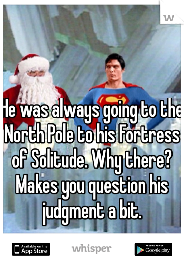 He was always going to the North Pole to his Fortress of Solitude. Why there? Makes you question his judgment a bit. 