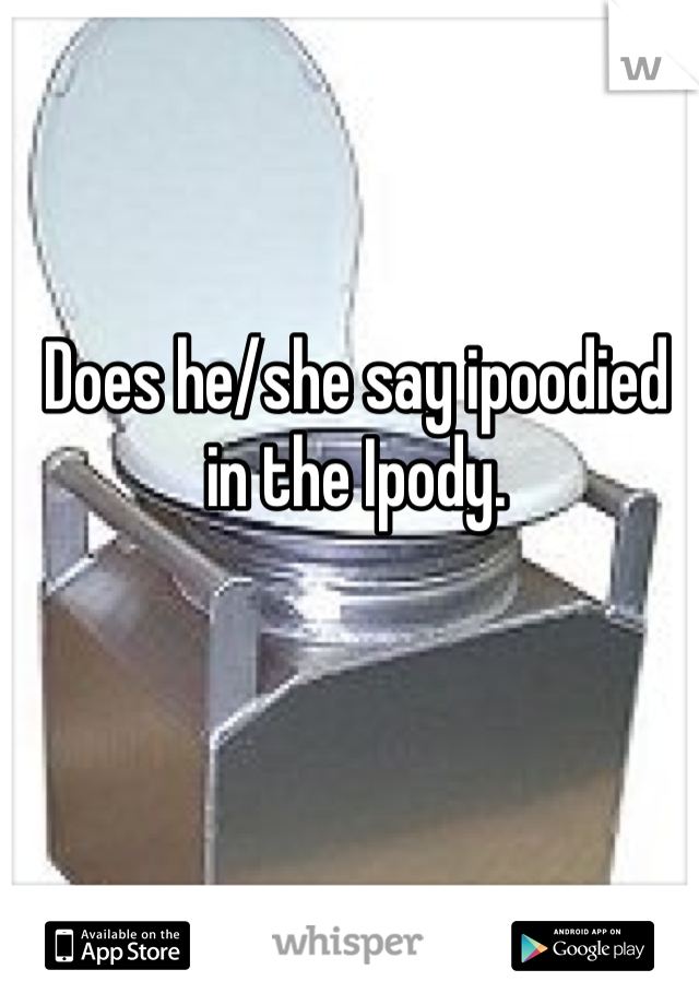 Does he/she say ipoodied in the Ipody.