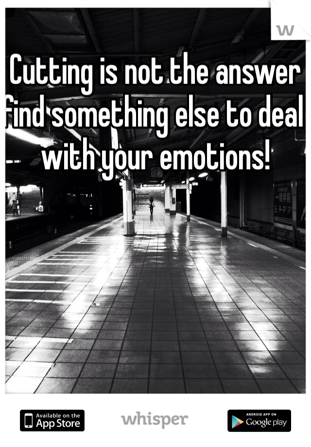 Cutting is not the answer find something else to deal with your emotions! 