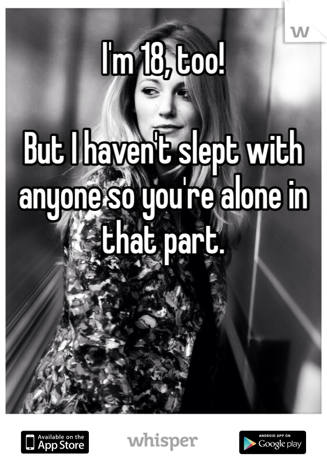 I'm 18, too! 

But I haven't slept with anyone so you're alone in that part.