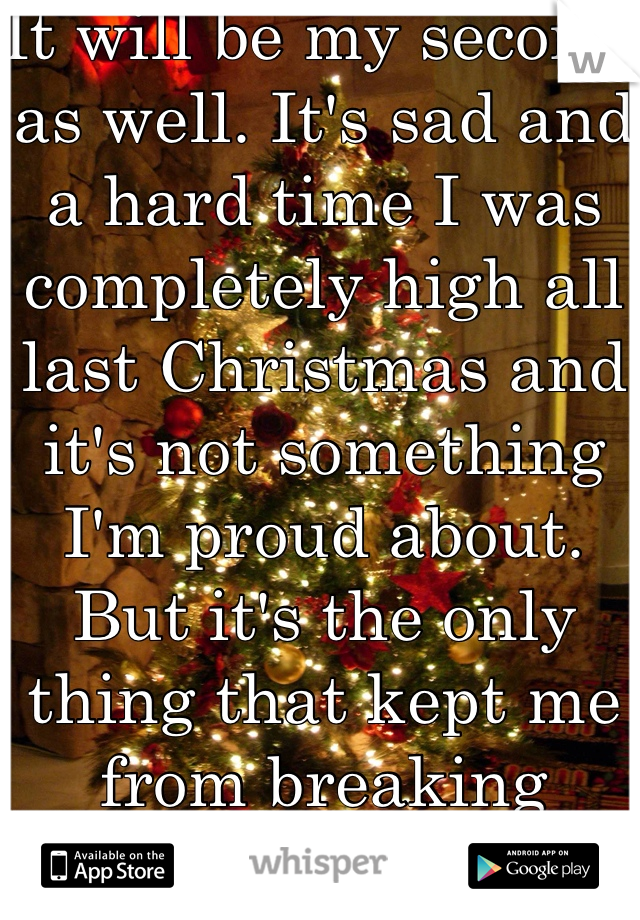It will be my second as well. It's sad and a hard time I was completely high all last Christmas and it's not something I'm proud about. But it's the only thing that kept me from breaking down. 