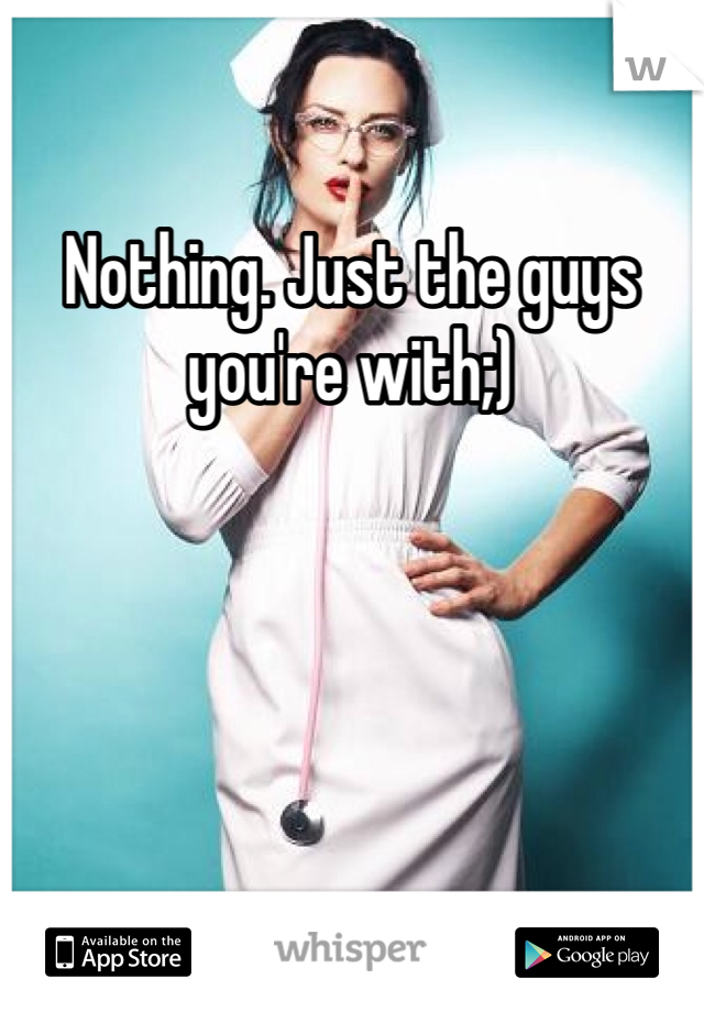 Nothing. Just the guys you're with;)