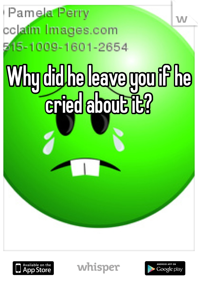 Why did he leave you if he cried about it?