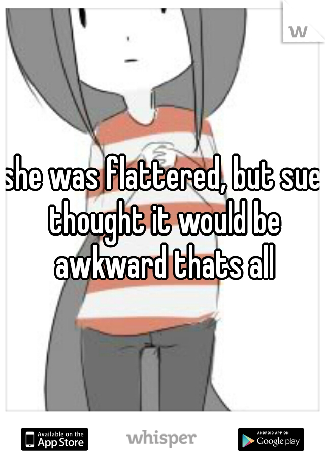 she was flattered, but sue thought it would be awkward thats all