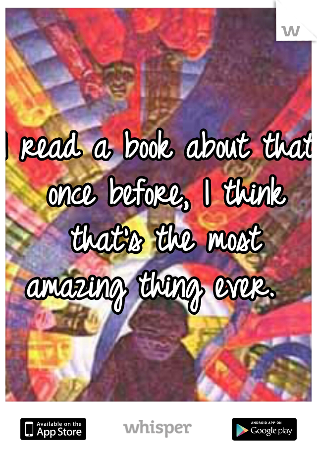 I read a book about that once before, I think that's the most amazing thing ever.  