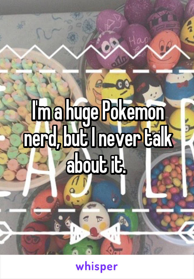 I'm a huge Pokemon nerd, but I never talk about it. 