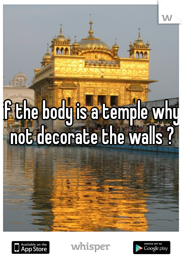 if the body is a temple why not decorate the walls ?