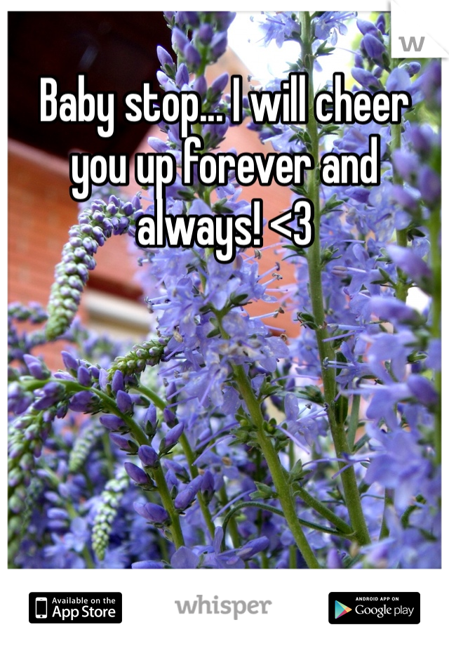 Baby stop... I will cheer you up forever and always! <3
