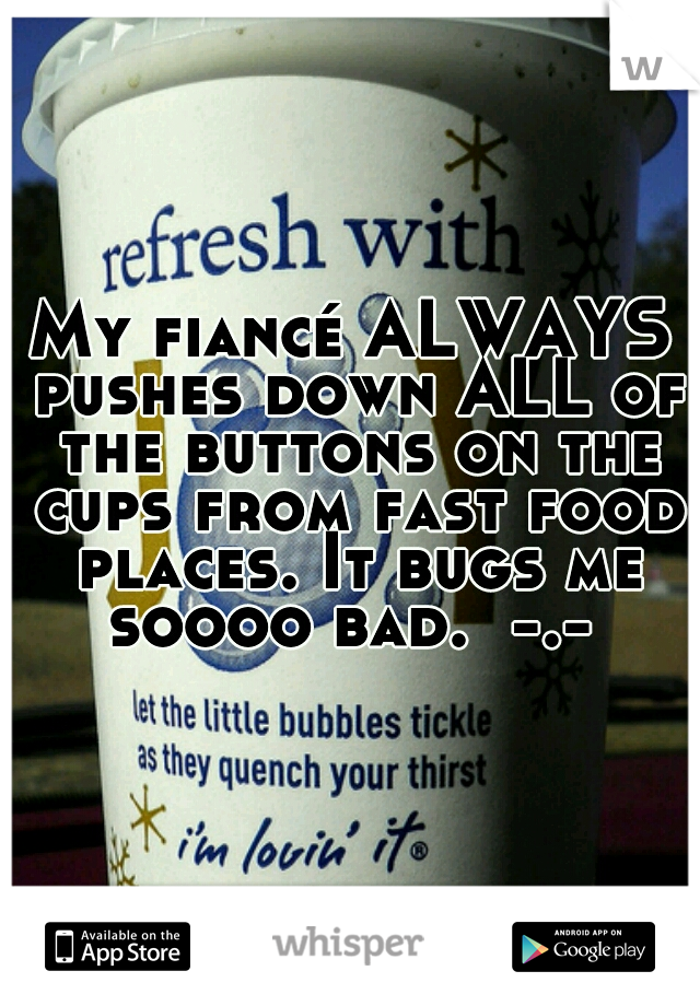 My fiancé ALWAYS pushes down ALL of the buttons on the cups from fast food places. It bugs me soooo bad.  -.- 