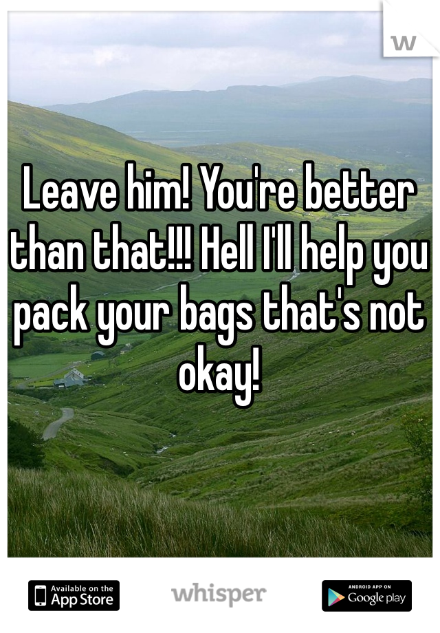 Leave him! You're better than that!!! Hell I'll help you pack your bags that's not okay! 