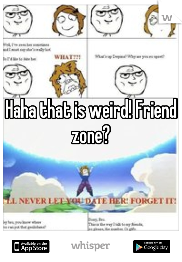 Haha that is weird! Friend zone?
