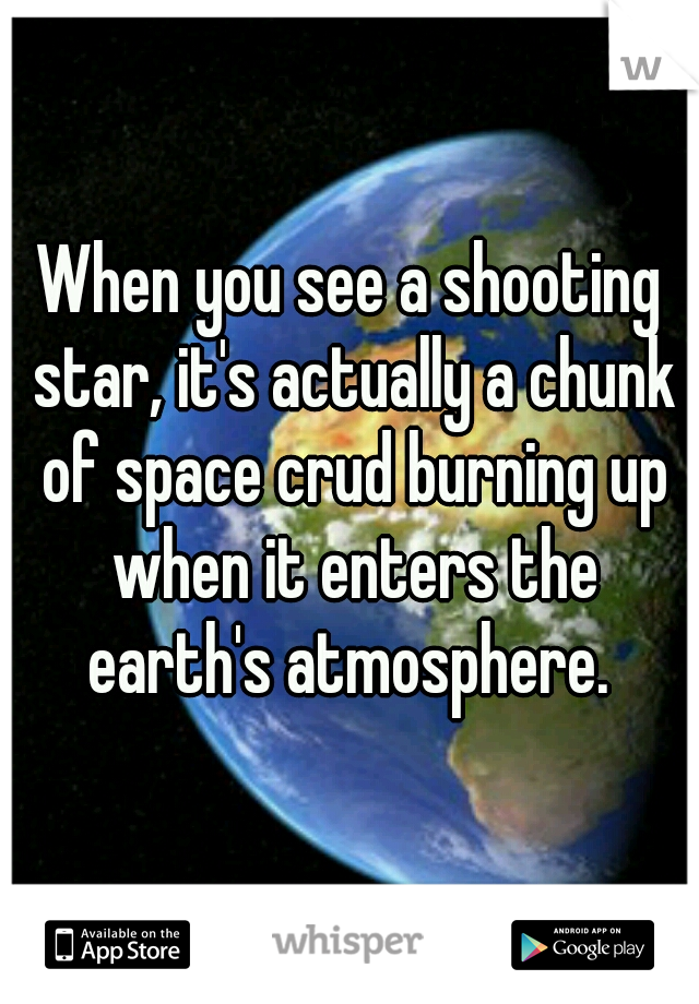 When you see a shooting star, it's actually a chunk of space crud burning up when it enters the earth's atmosphere. 