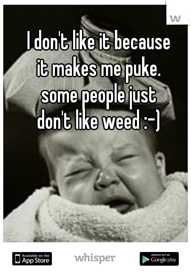 I don't like it because
it makes me puke.
some people just
don't like weed :-)