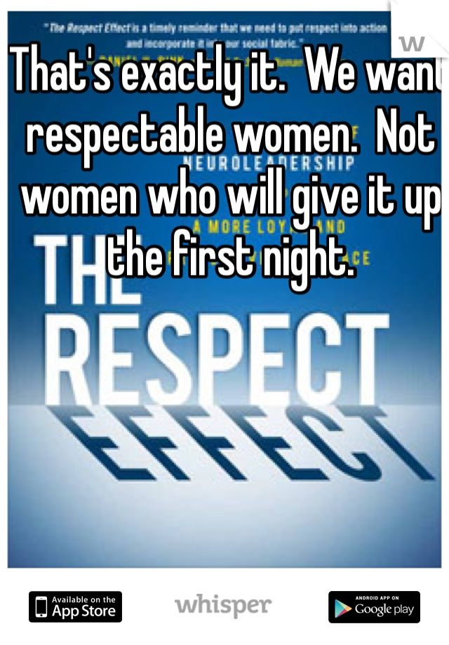 That's exactly it.  We want respectable women.  Not women who will give it up the first night.  
