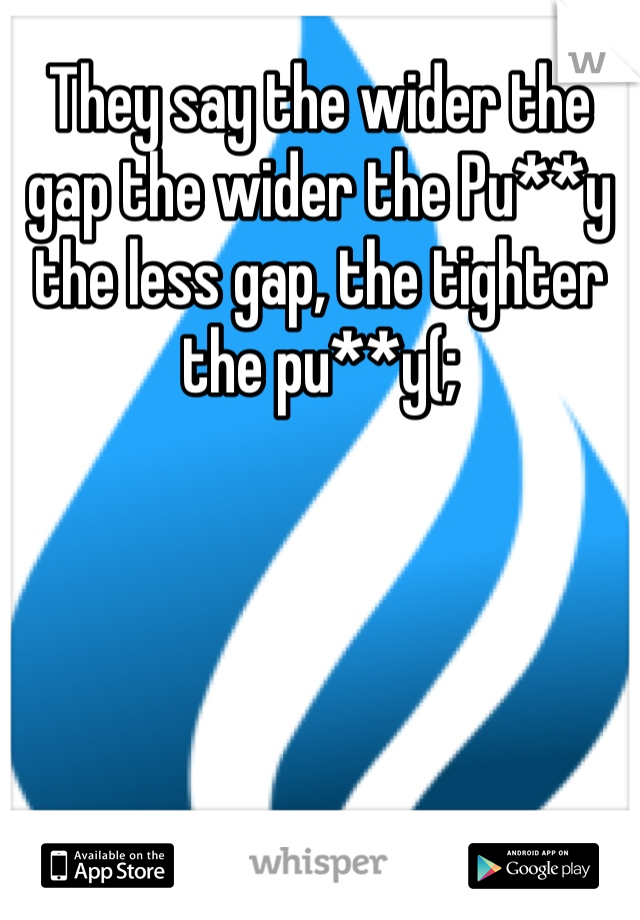 They say the wider the gap the wider the Pu**y the less gap, the tighter the pu**y(;