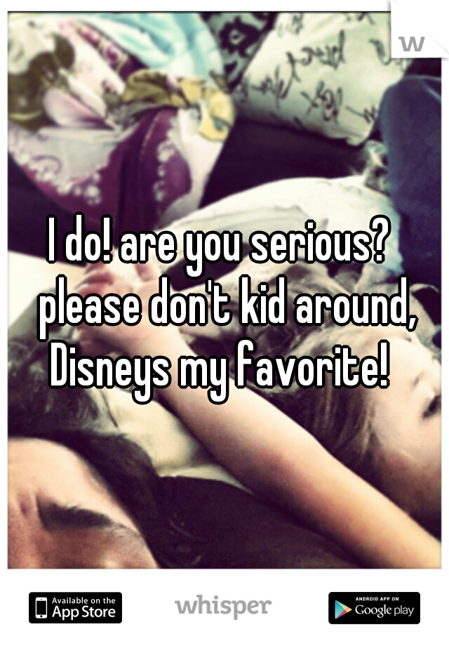 I do! are you serious?  please don't kid around, Disneys my favorite!  