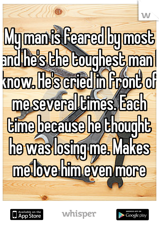 My man is feared by most and he's the toughest man I know. He's cried in front of me several times. Each time because he thought he was losing me. Makes me love him even more